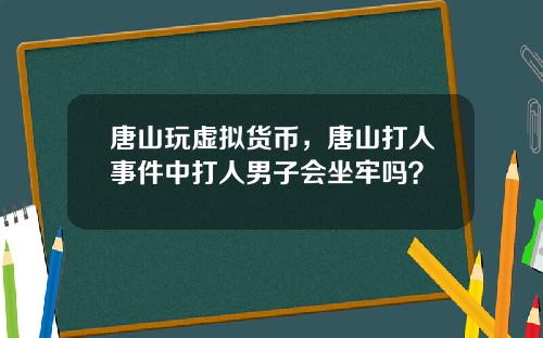 唐山玩虚拟货币，唐山打人事件中打人男子会坐牢吗？