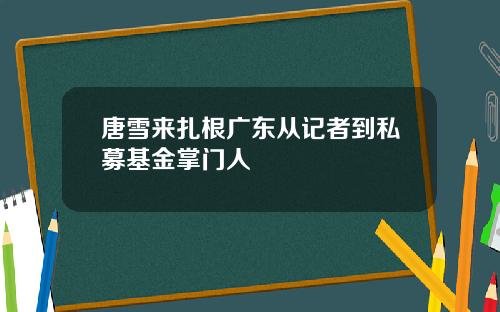 唐雪来扎根广东从记者到私募基金掌门人