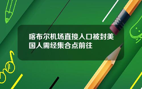 喀布尔机场直接入口被封美国人需经集合点前往