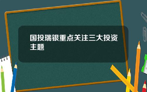 国投瑞银重点关注三大投资主题