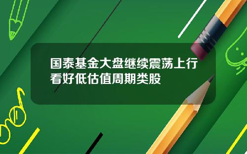 国泰基金大盘继续震荡上行看好低估值周期类股