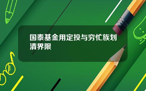 国泰基金用定投与穷忙族划清界限