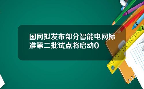 国网拟发布部分智能电网标准第二批试点将启动0