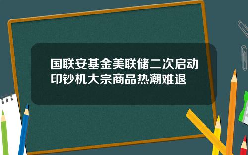 国联安基金美联储二次启动印钞机大宗商品热潮难退