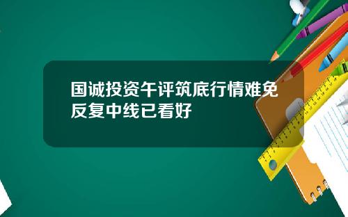 国诚投资午评筑底行情难免反复中线已看好