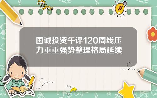 国诚投资午评120周线压力重重强势整理格局延续