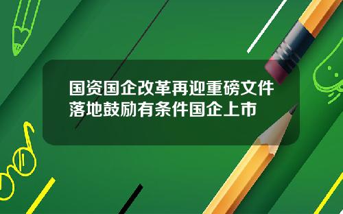 国资国企改革再迎重磅文件落地鼓励有条件国企上市