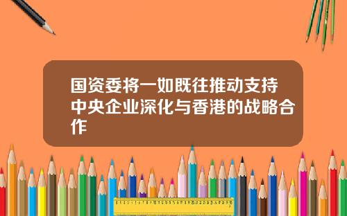 国资委将一如既往推动支持中央企业深化与香港的战略合作