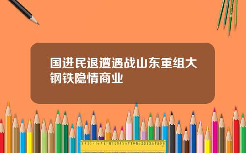 国进民退遭遇战山东重组大钢铁隐情商业