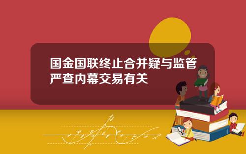 国金国联终止合并疑与监管严查内幕交易有关