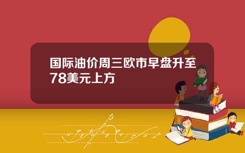 国际油价周三欧市早盘升至78美元上方