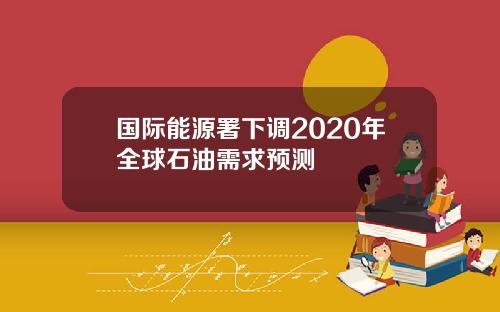 国际能源署下调2020年全球石油需求预测