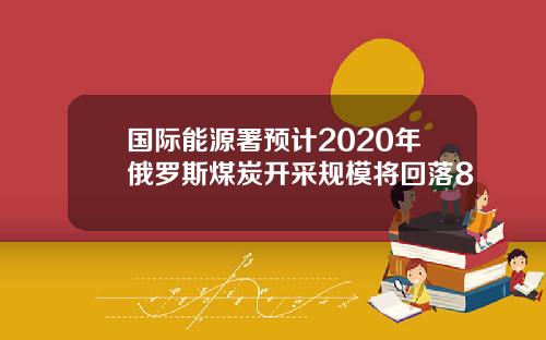 国际能源署预计2020年俄罗斯煤炭开采规模将回落8