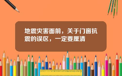 地震灾害面前，关于门窗抗震的误区，一定要厘清