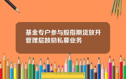 基金专户参与股指期货放开管理层鼓励私募业务