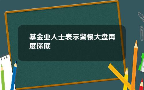 基金业人士表示警惕大盘再度探底