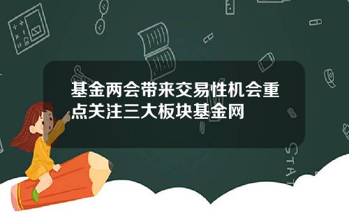 基金两会带来交易性机会重点关注三大板块基金网