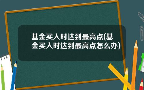 基金买入时达到最高点(基金买入时达到最高点怎么办)