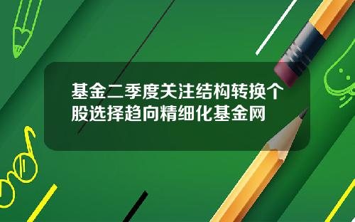 基金二季度关注结构转换个股选择趋向精细化基金网