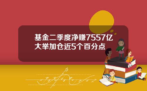 基金二季度净赚7557亿大举加仓近5个百分点