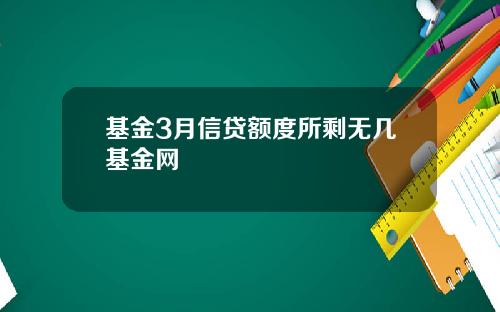 基金3月信贷额度所剩无几基金网