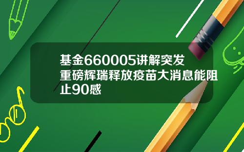 基金660005讲解突发重磅辉瑞释放疫苗大消息能阻止90感