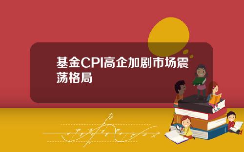 基金CPI高企加剧市场震荡格局