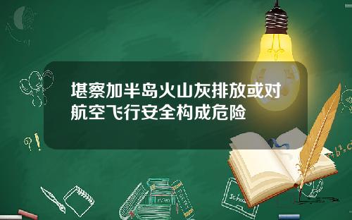 堪察加半岛火山灰排放或对航空飞行安全构成危险