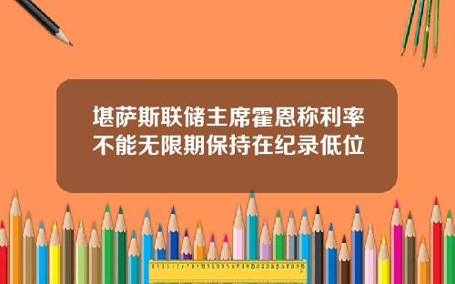 堪萨斯联储主席霍恩称利率不能无限期保持在纪录低位