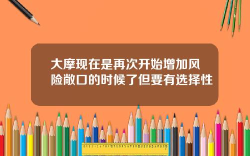 大摩现在是再次开始增加风险敞口的时候了但要有选择性