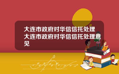 大连市政府对华信信托处理大连市政府对华信信托处理意见