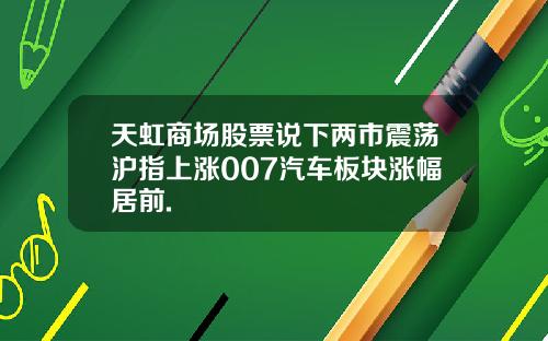 天虹商场股票说下两市震荡沪指上涨007汽车板块涨幅居前.