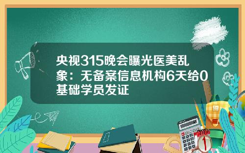 央视315晚会曝光医美乱象：无备案信息机构6天给0基础学员发证