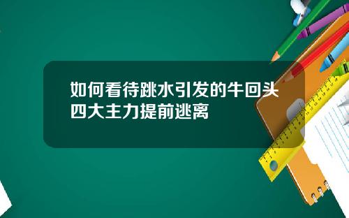 如何看待跳水引发的牛回头四大主力提前逃离