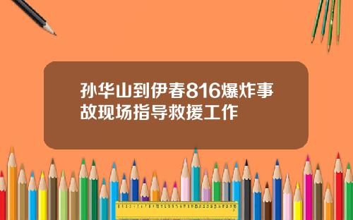 孙华山到伊春816爆炸事故现场指导救援工作