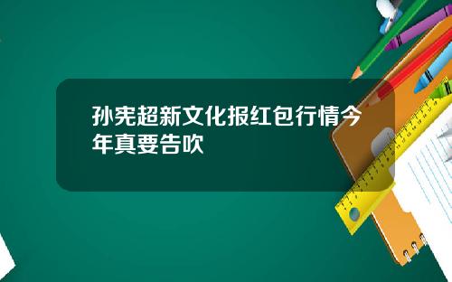 孙宪超新文化报红包行情今年真要告吹