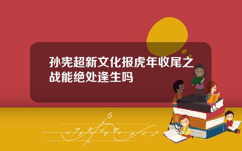 孙宪超新文化报虎年收尾之战能绝处逢生吗