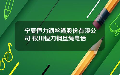 宁夏恒力钢丝绳股份有限公司 银川恒力钢丝绳电话