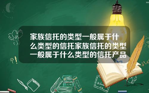 家族信托的类型一般属于什么类型的信托家族信托的类型一般属于什么类型的信托产品