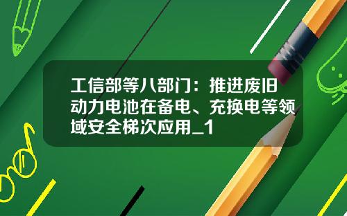 工信部等八部门：推进废旧动力电池在备电、充换电等领域安全梯次应用_1