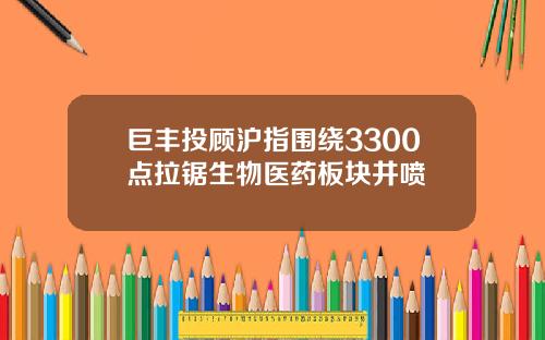 巨丰投顾沪指围绕3300点拉锯生物医药板块井喷