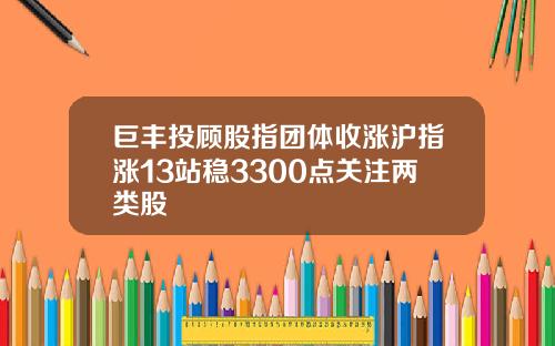 巨丰投顾股指团体收涨沪指涨13站稳3300点关注两类股