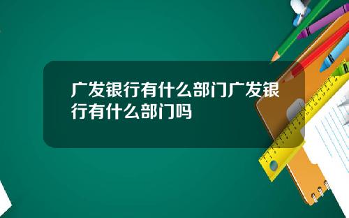 广发银行有什么部门广发银行有什么部门吗