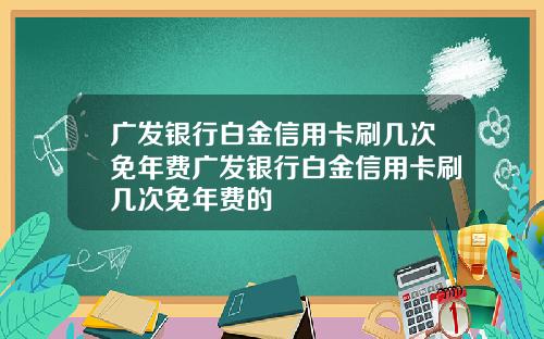 广发银行白金信用卡刷几次免年费广发银行白金信用卡刷几次免年费的