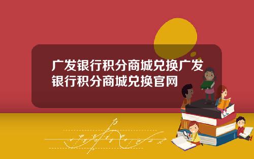 广发银行积分商城兑换广发银行积分商城兑换官网