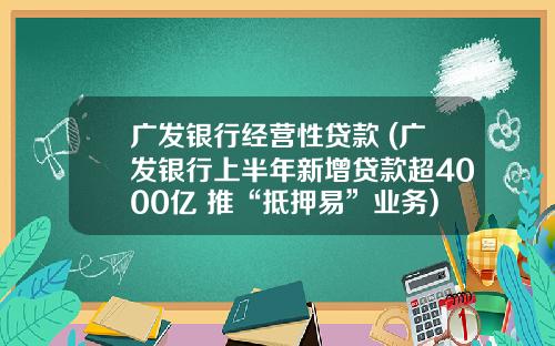 广发银行经营性贷款 (广发银行上半年新增贷款超4000亿 推“抵押易”业务)