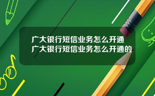 广大银行短信业务怎么开通广大银行短信业务怎么开通的