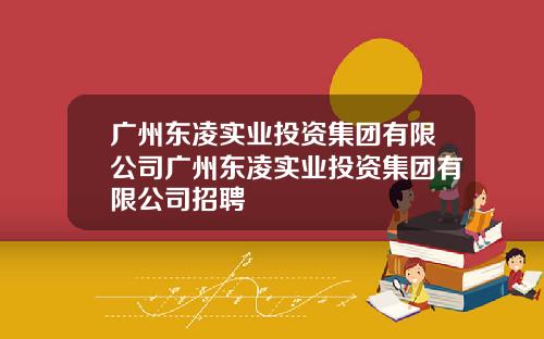 广州东凌实业投资集团有限公司广州东凌实业投资集团有限公司招聘