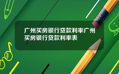 广州买房银行贷款利率广州买房银行贷款利率表