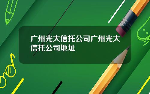 广州光大信托公司广州光大信托公司地址